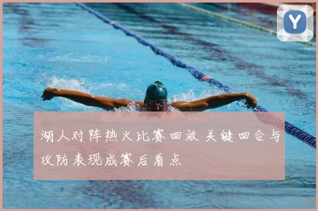 湖人对阵热火比赛回放 关键回合与攻防表现成赛后看点
