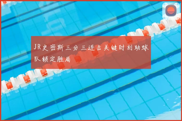 JR史密斯三分三连击关键时刻助球队锁定胜局