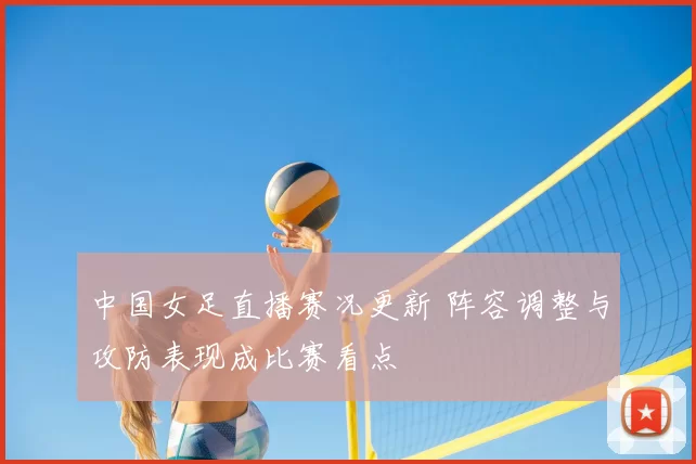 中国女足直播赛况更新 阵容调整与攻防表现成比赛看点
