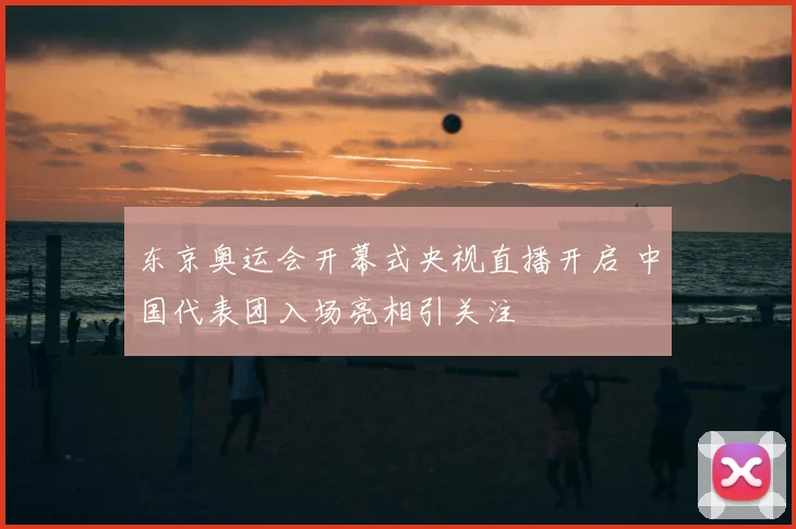东京奥运会开幕式央视直播开启 中国代表团入场亮相引关注