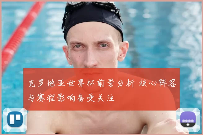 克罗地亚世界杯前景分析 核心阵容与赛程影响备受关注