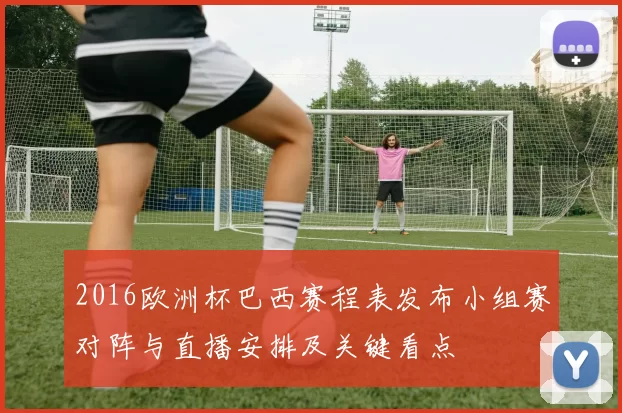 2016欧洲杯巴西赛程表发布小组赛对阵与直播安排及关键看点