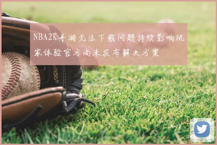 NBA2K手游无法下载问题持续影响玩家体验官方尚未发布解决方案