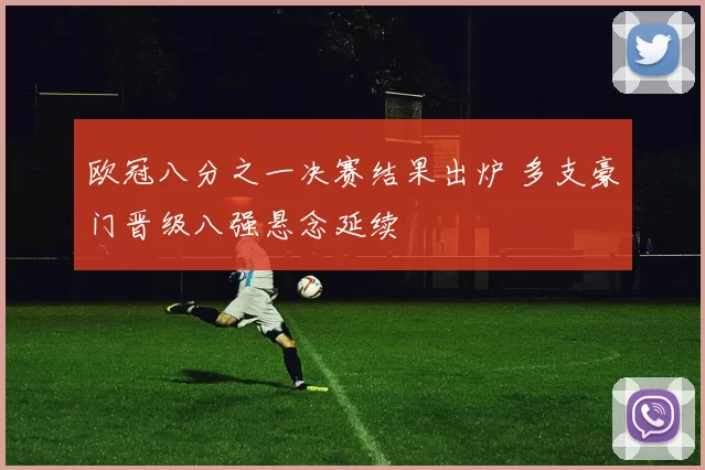 欧冠八分之一决赛结果出炉 多支豪门晋级八强悬念延续