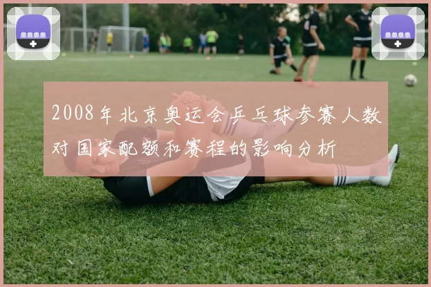 2008年北京奥运会乒乓球参赛人数对国家配额和赛程的影响分析