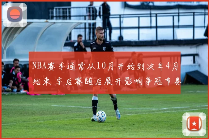 NBA赛季通常从10月开始到次年4月结束 季后赛随后展开影响争冠节奏