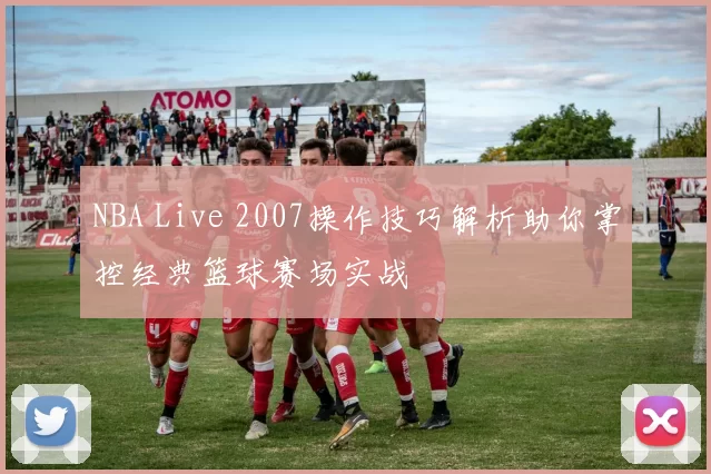NBA Live 2007操作技巧解析助你掌控经典篮球赛场实战