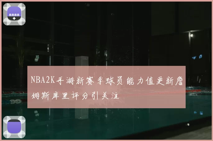 NBA2K手游新赛季球员能力值更新詹姆斯库里评分引关注