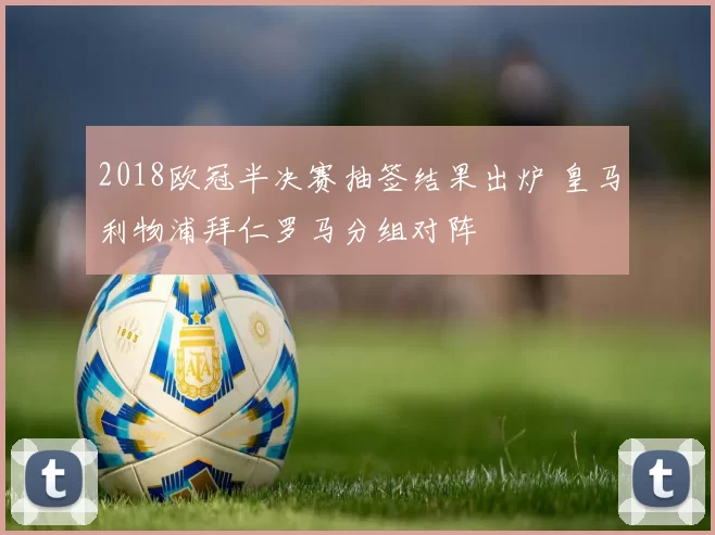 2018欧冠半决赛抽签结果出炉 皇马利物浦拜仁罗马分组对阵