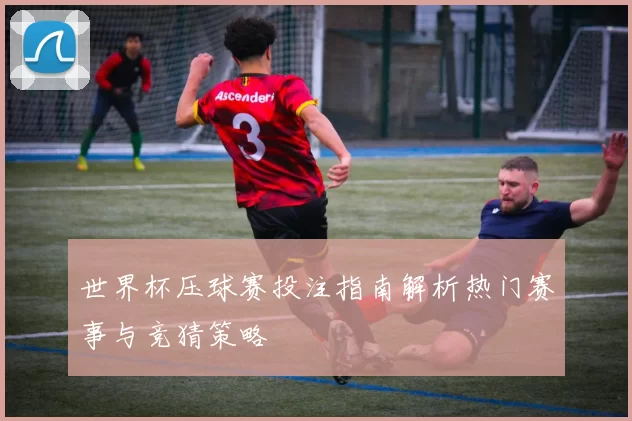 世界杯压球赛投注指南解析热门赛事与竞猜策略
