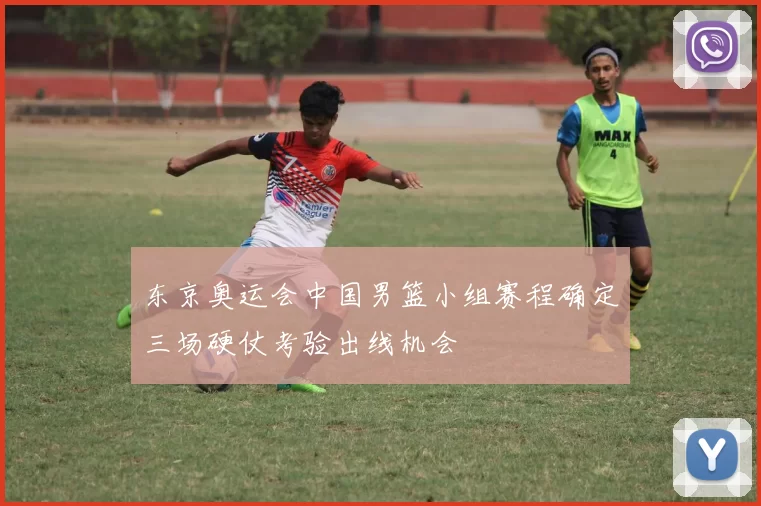 东京奥运会中国男篮小组赛程确定三场硬仗考验出线机会