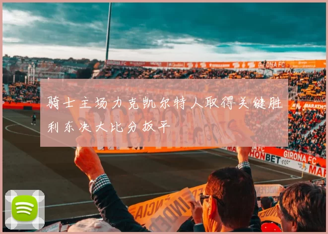 骑士主场力克凯尔特人取得关键胜利东决大比分扳平