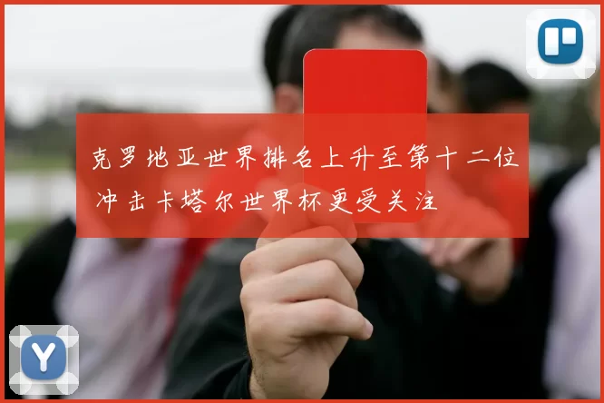 克罗地亚世界排名上升至第十二位 冲击卡塔尔世界杯更受关注