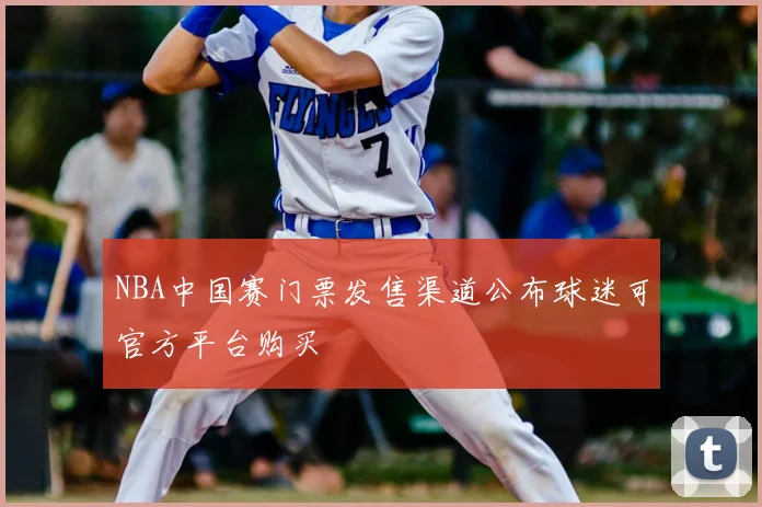 NBA中国赛门票发售渠道公布球迷可官方平台购买