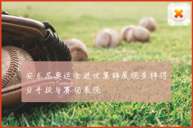安东尼奥运会进攻集锦展现多样得分手段与赛场表现