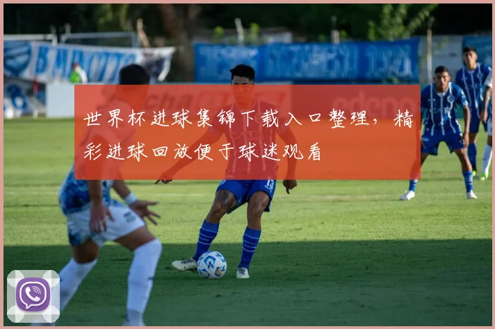 世界杯进球集锦下载入口整理,精彩进球回放便于球迷观看