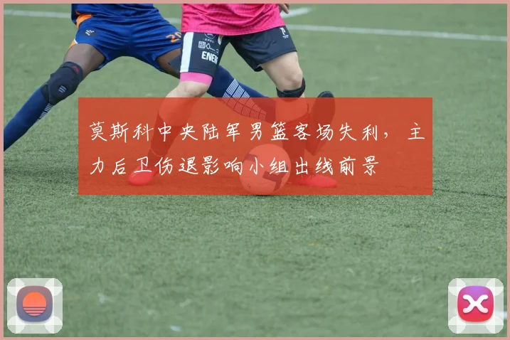 莫斯科中央陆军男篮客场失利，主力后卫伤退影响小组出线前景