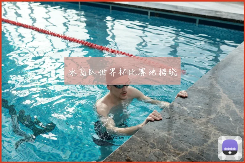 冰岛队世界杯比赛地揭晓