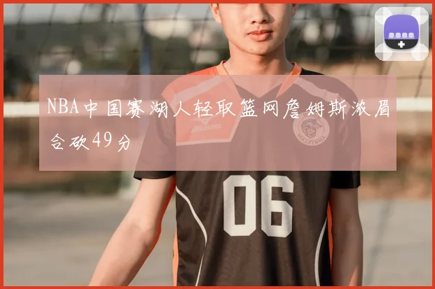 NBA中国赛湖人轻取篮网詹姆斯浓眉合砍49分