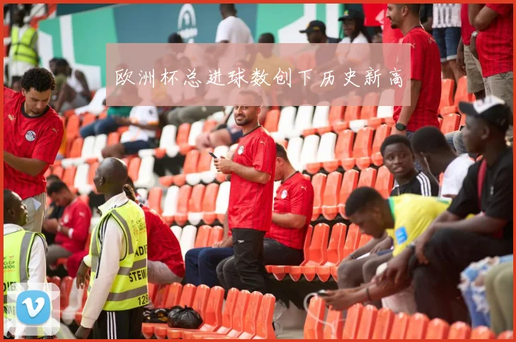 欧洲杯总进球数创下历史新高