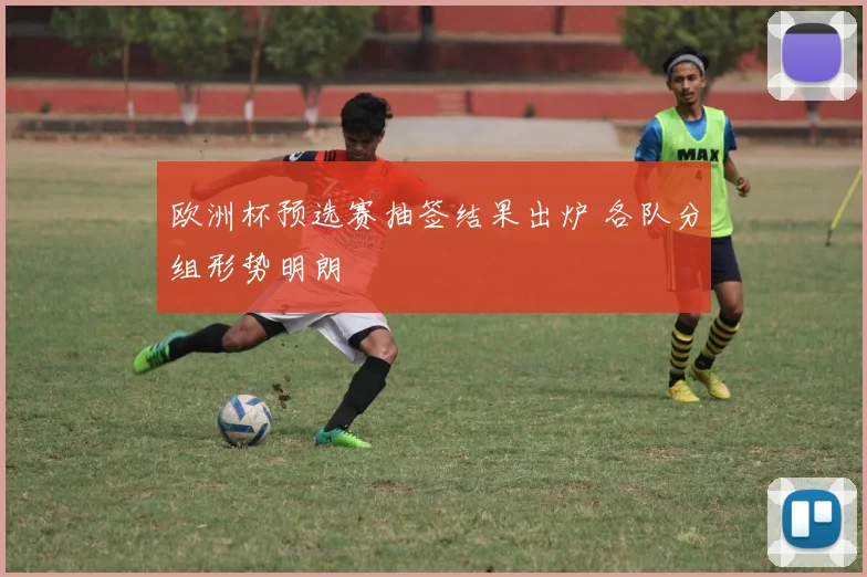 欧洲杯预选赛抽签结果出炉 各队分组形势明朗