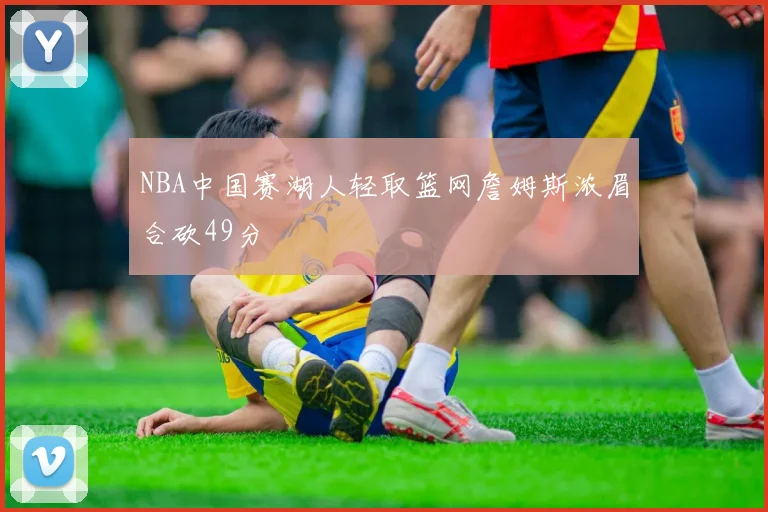 NBA中国赛湖人轻取篮网詹姆斯浓眉合砍49分