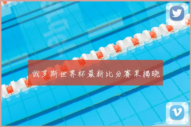 俄罗斯世界杯最新比分赛果揭晓