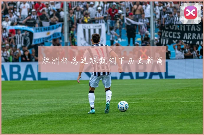 欧洲杯总进球数创下历史新高
