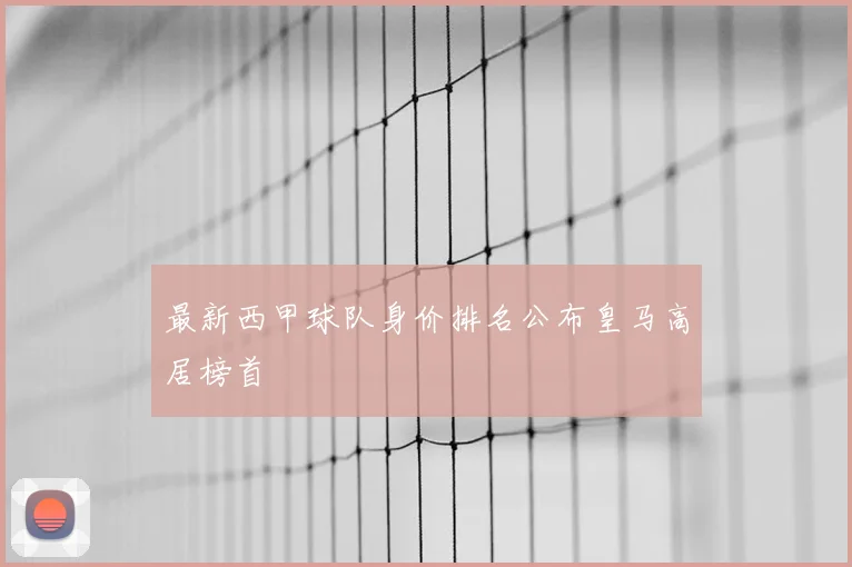 最新西甲球队身价排名公布皇马高居榜首