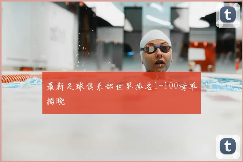 最新足球俱乐部世界排名1-100榜单揭晓