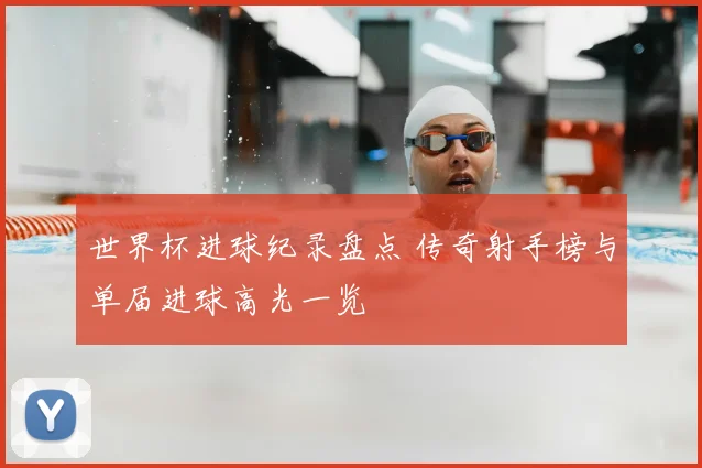 世界杯进球纪录盘点 传奇射手榜与单届进球高光一览