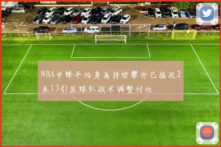 NBA中锋平均身高持续攀升已接近2米13引发球队战术调整讨论
