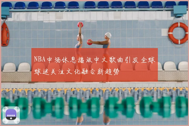 NBA中场休息播放中文歌曲引发全球球迷关注文化融合新趋势