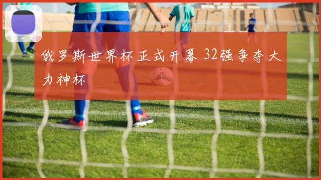 俄罗斯世界杯正式开幕 32强争夺大力神杯