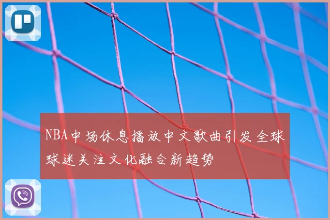 NBA中场休息播放中文歌曲引发全球球迷关注文化融合新趋势