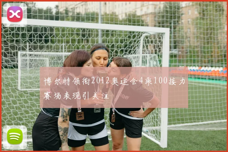 博尔特领衔2012奥运会4乘100接力赛场表现引关注