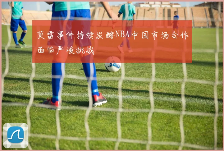 莫雷事件持续发酵NBA中国市场合作面临严峻挑战